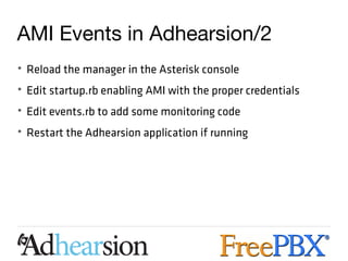 AMI Events in Adhearsion/2
• Reload the manager in the Asterisk console
• Edit startup.rb enabling AMI with the proper credentials
• Edit events.rb to add some monitoring code
• Restart the Adhearsion application if running
 
