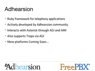 Adhearsion
• Ruby framework for telephony applications
• Actively developed by Adhearsion community
• Interacts with Asterisk through AGI and AMI
• Also supports Tropo via AGI
• More platforms Coming Soon...
 
