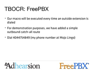 TBOCR: FreePBX
• Our macro will be executed every time an outside extension is
  dialed
• For demonstration purposes, we have added a simple
  outbound catch-all route
• Dial 4044754849 (my phone number at Mojo Lingo)
 
