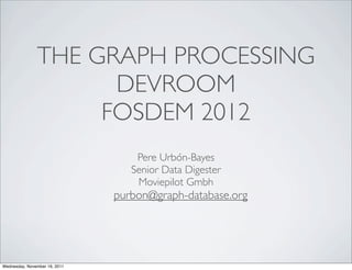 THE GRAPH PROCESSING
                     DEVROOM
                    FOSDEM 2012
                                   Pere Urbón-Bayes
                                  Senior Data Digester
                                   Moviepilot Gmbh
                               purbon@graph-database.org




Wednesday, November 16, 2011
 