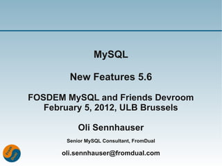 MySQL

        New Features 5.6

FOSDEM MySQL and Friends Devroom
   February 5, 2012, ULB Brussels

           Oli Sennhauser
       Senior MySQL Consultant, FromDual

      oli.sennhauser@fromdual.com
 