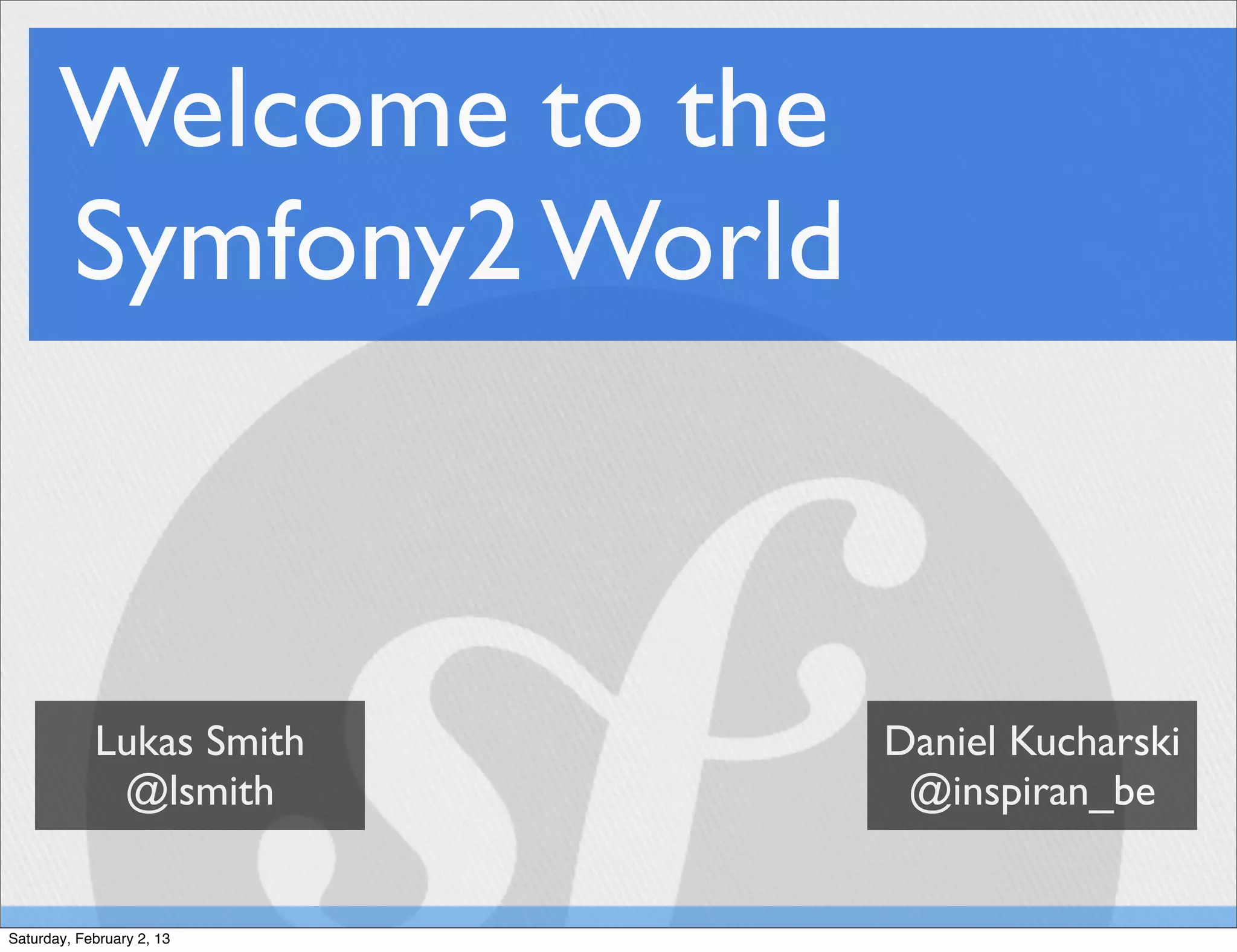Welcome to the
       Symfony2 World



            Lukas Smith    Daniel Kucharski
             @lsmith        @inspiran_be


Saturday, February 2, 13
 