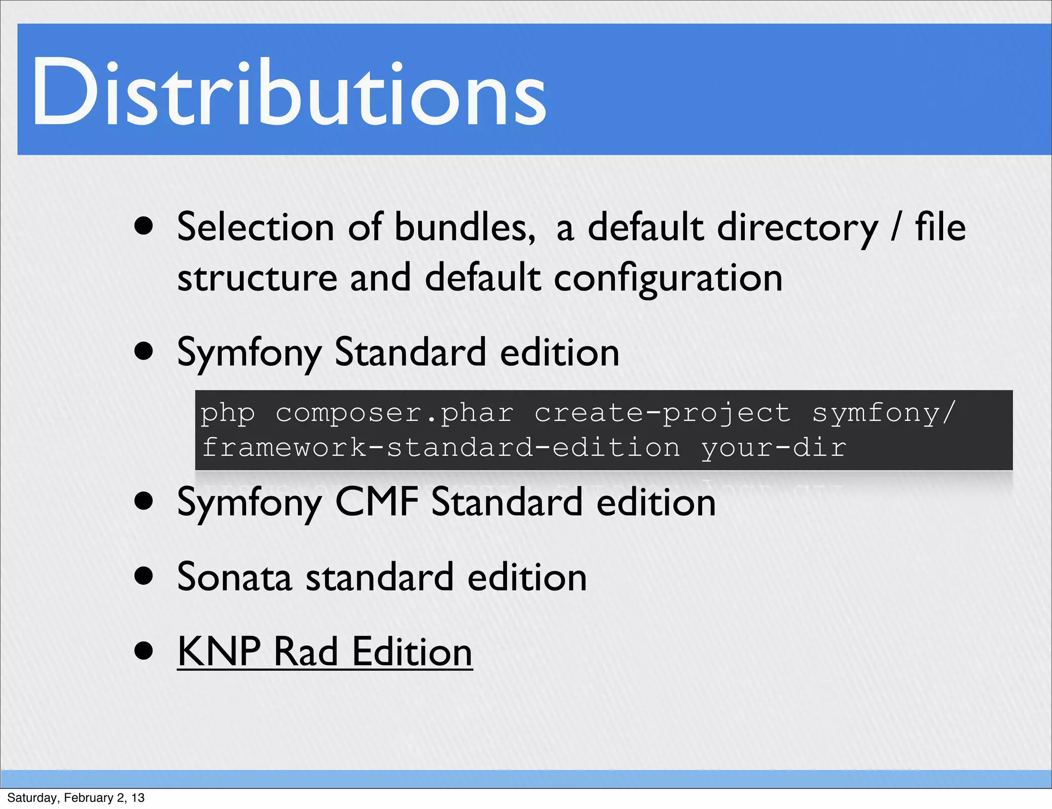 Distributions
                     • Selection of bundles, a default directory / ﬁle
                           structure and default conﬁguration
                     • Symfony Standard edition
                            php composer.phar create-project symfony/
                            framework-standard-edition your-dir

                     • Symfony CMF Standard edition
                     • Sonata standard edition
                     • KNP Rad Edition
Saturday, February 2, 13
 