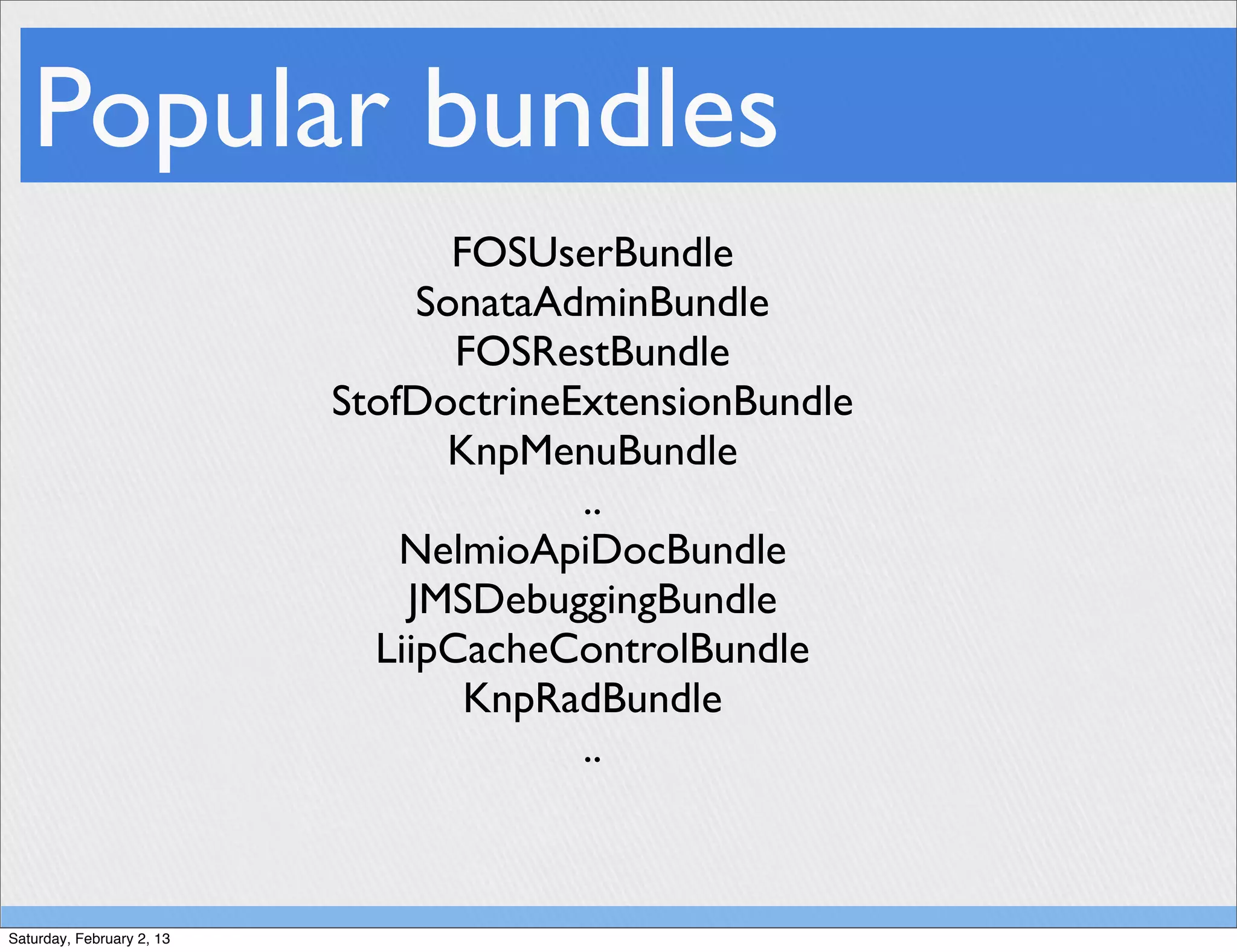 Popular bundles
                                  FOSUserBundle
                                SonataAdminBundle
                                  FOSRestBundle
                           StofDoctrineExtensionBundle
                                 KnpMenuBundle
                                        ..
                               NelmioApiDocBundle
                               JMSDebuggingBundle
                             LiipCacheControlBundle
                                   KnpRadBundle
                                        ..



Saturday, February 2, 13
 