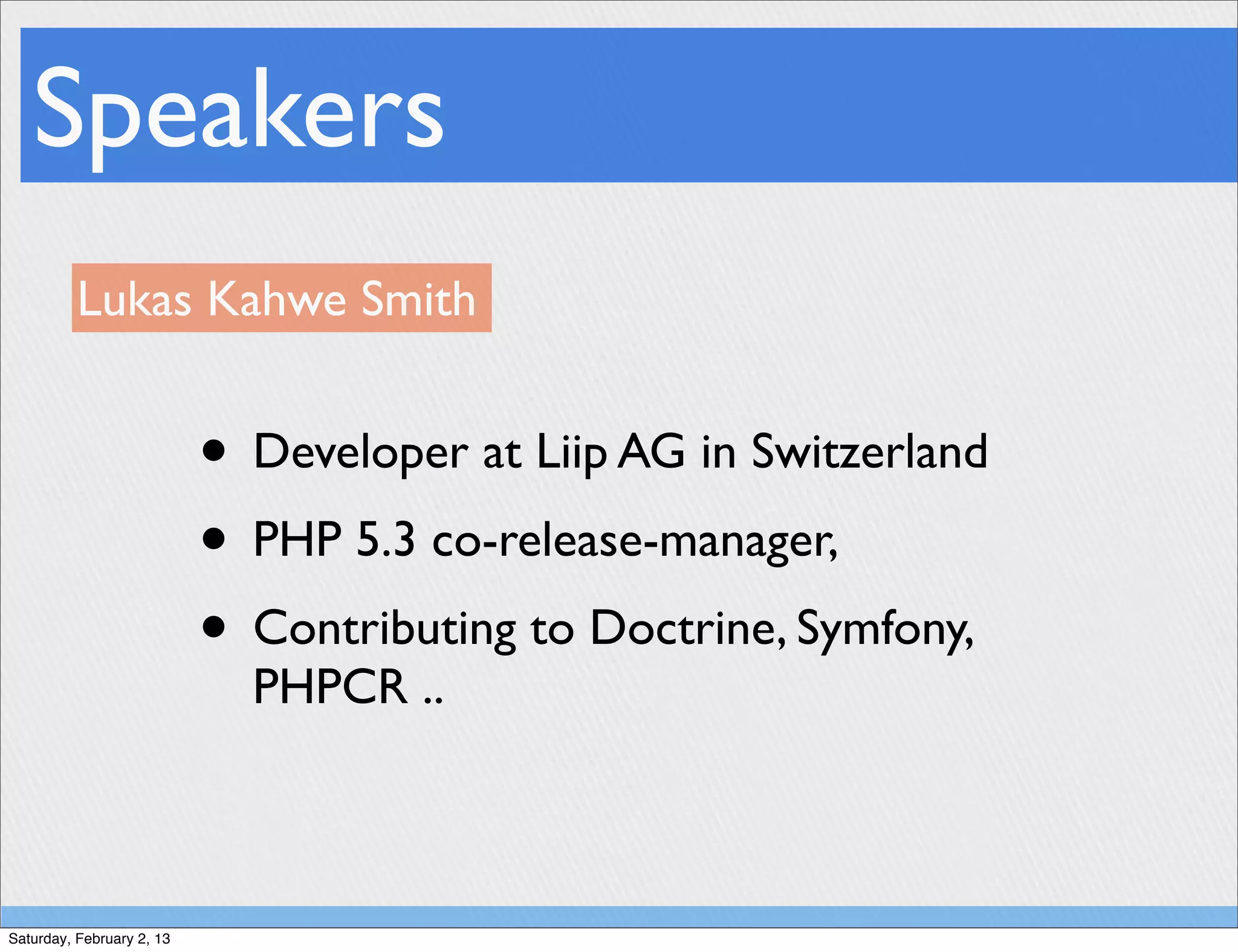 Speakers
          Lukas Kahwe Smith


                           • Developer at Liip AG in Switzerland
                           • PHP 5.3 co-release-manager,
                           • Contributing to Doctrine, Symfony,
                             PHPCR ..



Saturday, February 2, 13
 
