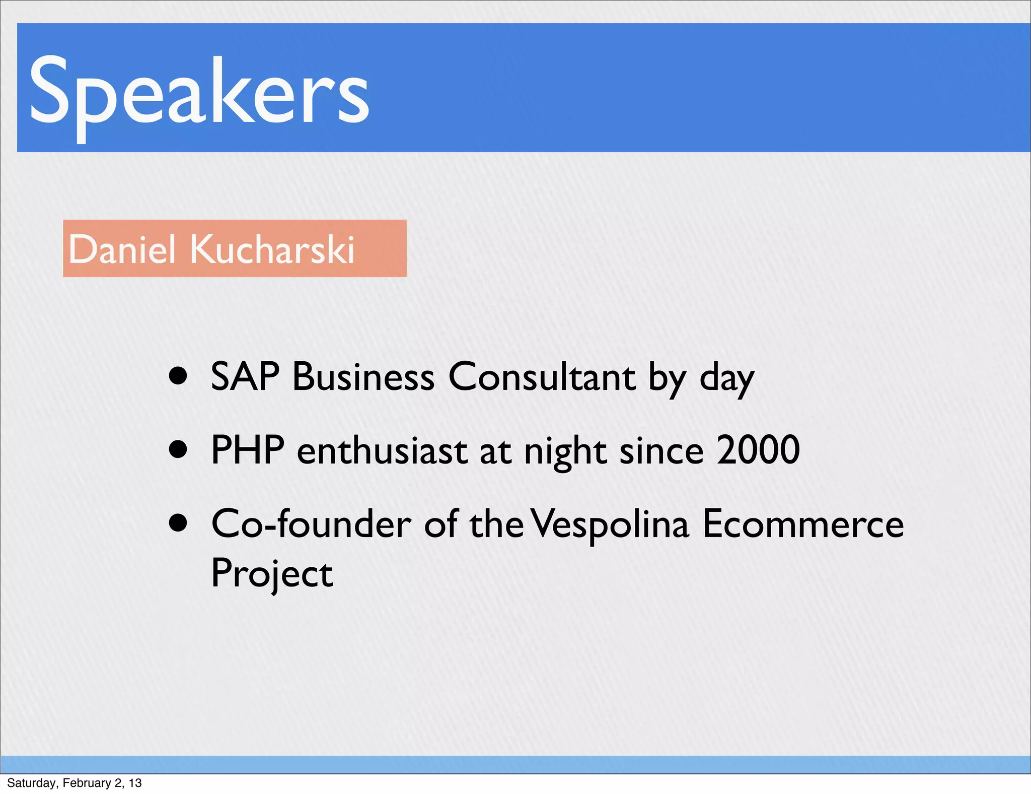 Speakers
          Daniel Kucharski


                           • SAP Business Consultant by day
                           • PHP enthusiast at night since 2000
                           • Co-founder of the Vespolina Ecommerce
                             Project



Saturday, February 2, 13
 