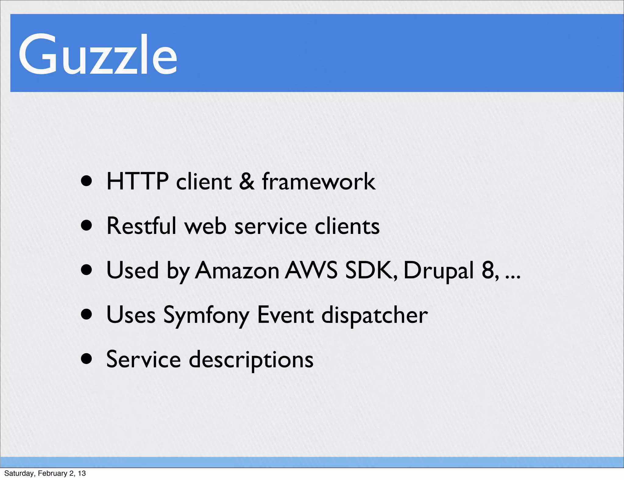 Guzzle

                     • HTTP client & framework
                     • Restful web service clients
                     • Used by Amazon AWS SDK, Drupal 8, ...
                     • Uses Symfony Event dispatcher
                     • Service descriptions

Saturday, February 2, 13
 