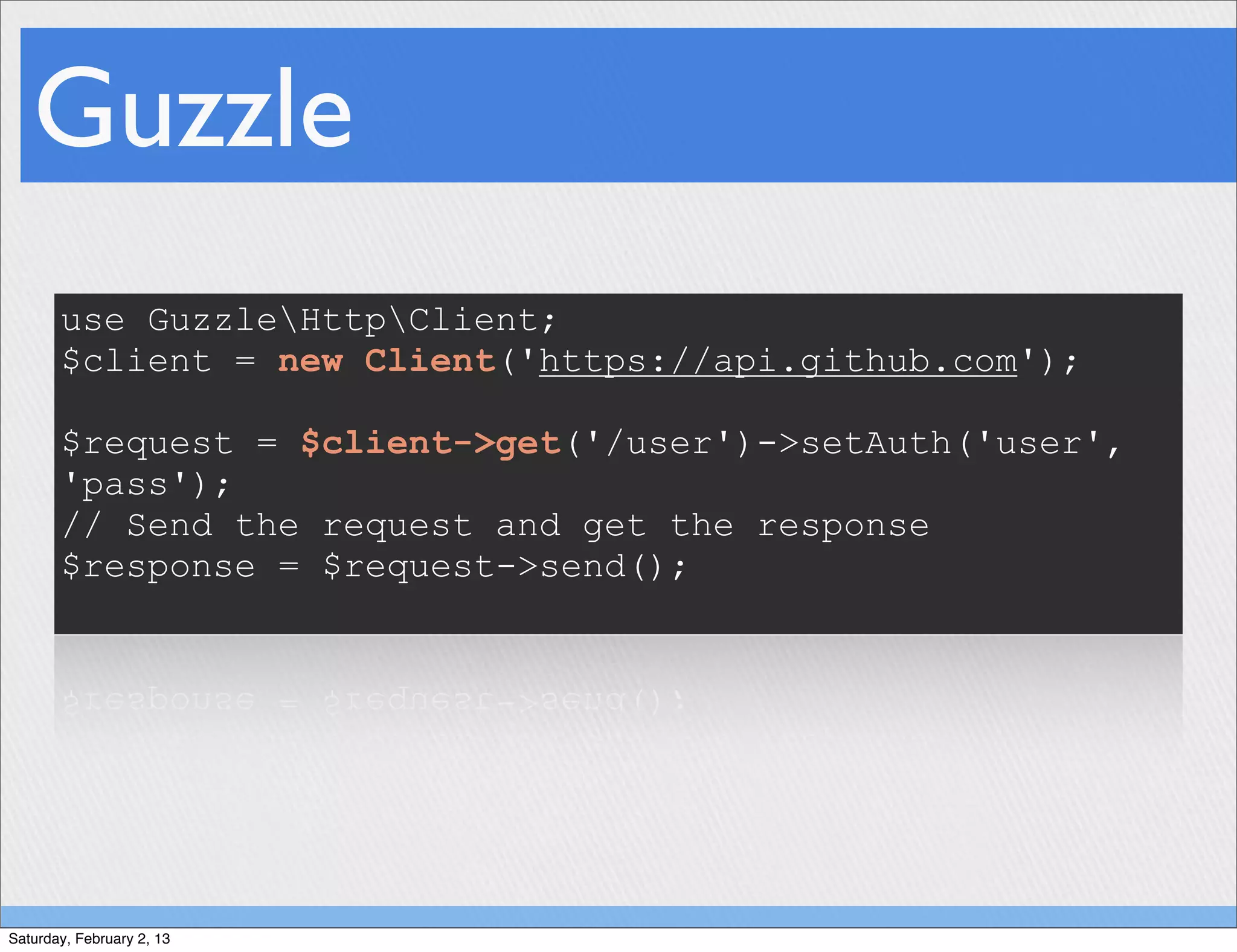 Guzzle
       use GuzzleHttpClient;
       $client = new Client('https://api.github.com');

       $request = $client->get('/user')->setAuth('user',
       'pass');
       // Send the request and get the response
       $response = $request->send();




Saturday, February 2, 13
 