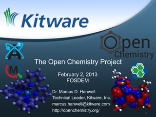 The Open Chemistry Project
       February 2, 2013
          FOSDEM

     Dr. Marcus D. Hanwell
     Technical Leader, Kitware, Inc.
     marcus.hanwell@kitware.com
     http://openchemistry.org/         1	
  
 