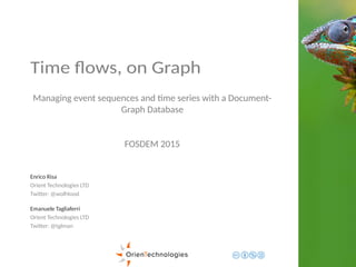 Time flows, on Graph
Managing event sequences and time series with a Document-
Graph Database
FOSDEM 2015
Enrico Risa
Orient Technologies LTD
Twitter: @wolf4ood
Emanuele Tagliaferri
Orient Technologies LTD
Twitter: @tglman
 