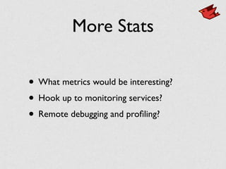 More Stats
• What metrics would be interesting?
• Hook up to monitoring services?
• Remote debugging and proﬁling?
 