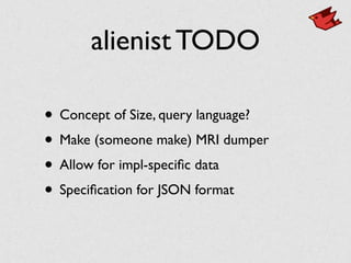 alienist TODO
• Concept of Size, query language?
• Make (someone make) MRI dumper
• Allow for impl-speciﬁc data
• Speciﬁcation for JSON format
 