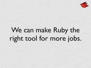 We can make Ruby the
right tool for more jobs.
 