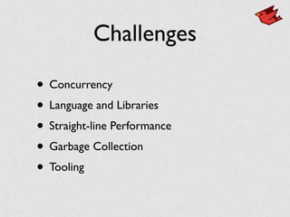 Challenges
• Concurrency
• Language and Libraries
• Straight-line Performance
• Garbage Collection
• Tooling
 