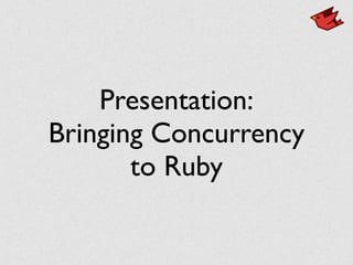 Presentation:
Bringing Concurrency
to Ruby
 