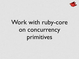 Work with ruby-core
on concurrency
primitives
 