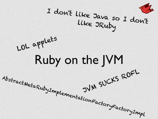Ruby on the JVM
JVM SUCKS ROFL
AbstractMetaRubyImplementationFactoryFactoryImpl
I don't like Java so I don'tlike JRuby
LOL applets
 