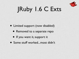 JRuby 1.6 C Exts
• Limited support (now disabled)
• Removed to a separate repo
• If you want it, support it
• Some stuff worked...most didn’t
 