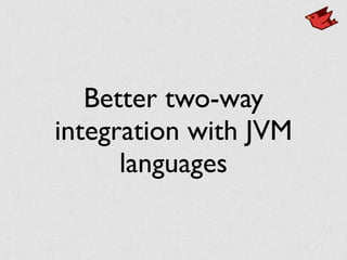 Better two-way
integration with JVM
languages
 
