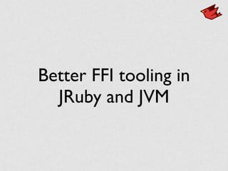 Better FFI tooling in
JRuby and JVM
 