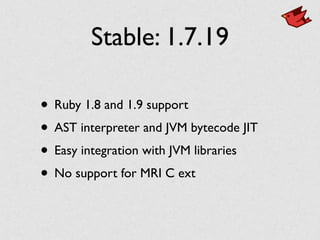 Stable: 1.7.19
• Ruby 1.8 and 1.9 support
• AST interpreter and JVM bytecode JIT
• Easy integration with JVM libraries
• No support for MRI C ext
 
