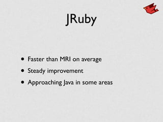 JRuby
• Faster than MRI on average
• Steady improvement
• Approaching Java in some areas
 