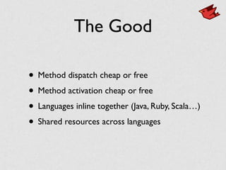 The Good
• Method dispatch cheap or free
• Method activation cheap or free
• Languages inline together (Java, Ruby, Scala…)
• Shared resources across languages
 