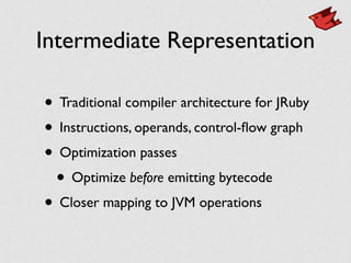 Intermediate Representation
• Traditional compiler architecture for JRuby
• Instructions, operands, control-ﬂow graph
• Optimization passes
• Optimize before emitting bytecode
• Closer mapping to JVM operations
 