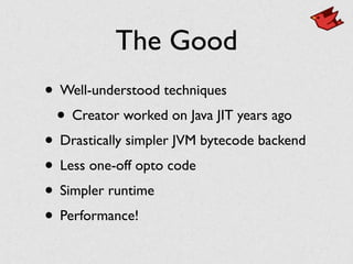 The Good
• Well-understood techniques
• Creator worked on Java JIT years ago
• Drastically simpler JVM bytecode backend
• Less one-off opto code
• Simpler runtime
• Performance!
 