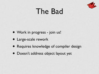 The Bad
• Work in progress - join us!
• Large-scale rework
• Requires knowledge of compiler design
• Doesn’t address object layout yet
 