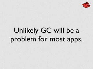 Unlikely GC will be a
problem for most apps.
 