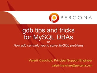 gdb tips and tricks
for MySQL DBAs
or
How gdb can help you to solve MySQL problems
Valerii Kravchuk, Principal Support Engineer
valerii.kravchuk@percona.com
 