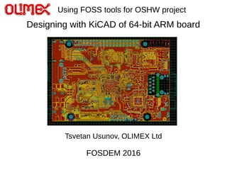 Designing with KiCAD of 64-bit ARM board
Tsvetan Usunov, OLIMEX Ltd
FOSDEM 2016
Using FOSS tools for OSHW project
 