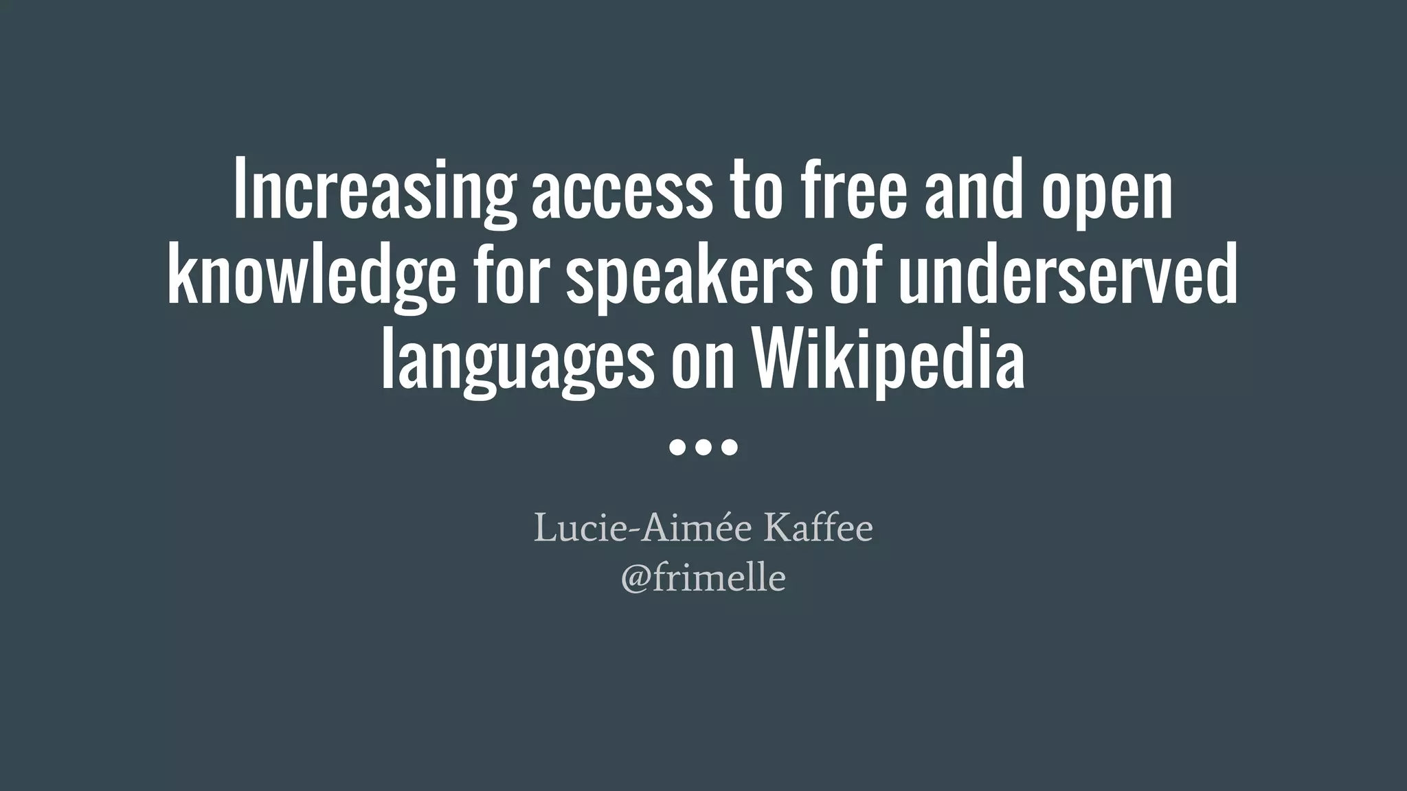 Increasing access to free and open
knowledge for speakers of underserved
languages on Wikipedia
Lucie-Aimée Kaffee
@frimelle
 