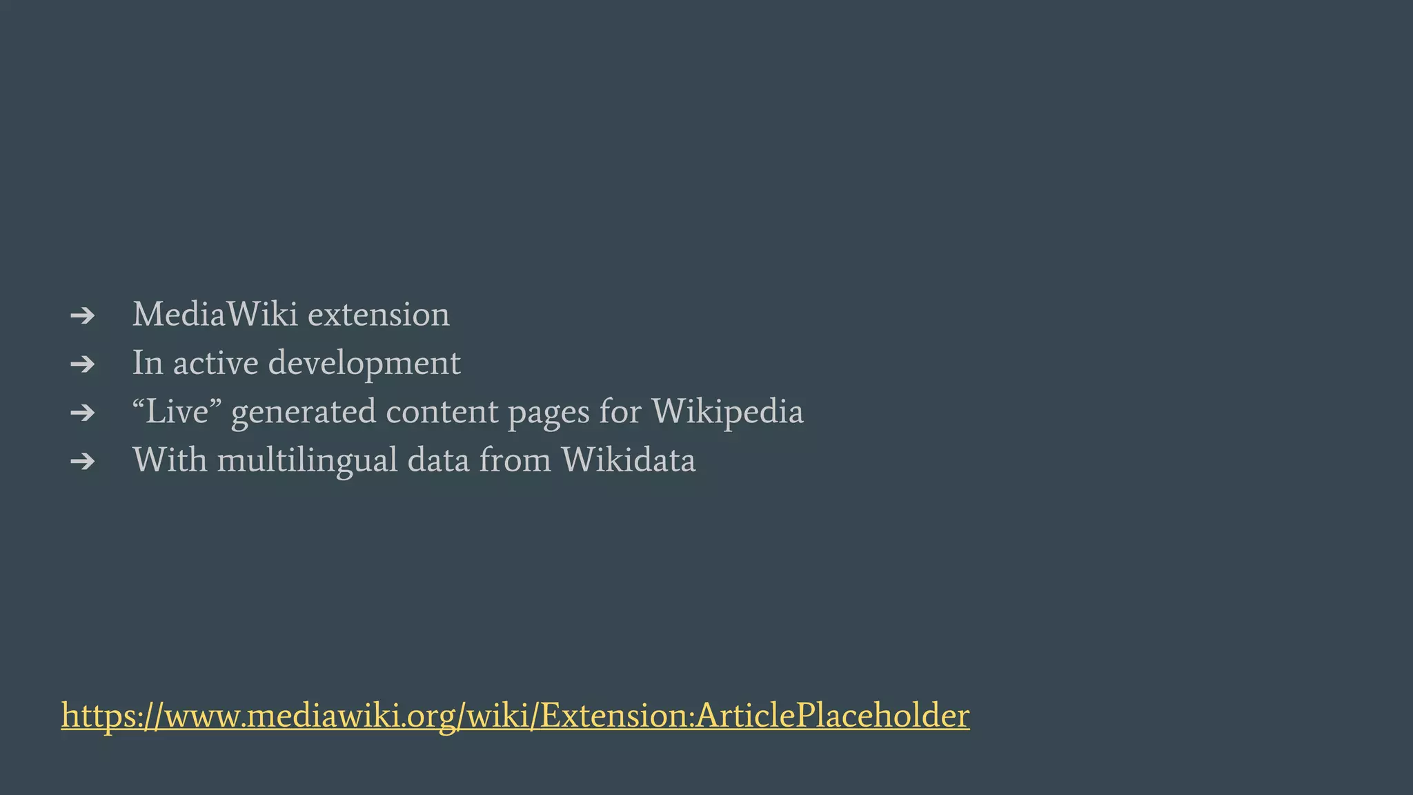 ➔ MediaWiki extension
➔ In active development
➔ “Live” generated content pages for Wikipedia
➔ With multilingual data from Wikidata
https://www.mediawiki.org/wiki/Extension:ArticlePlaceholder
 