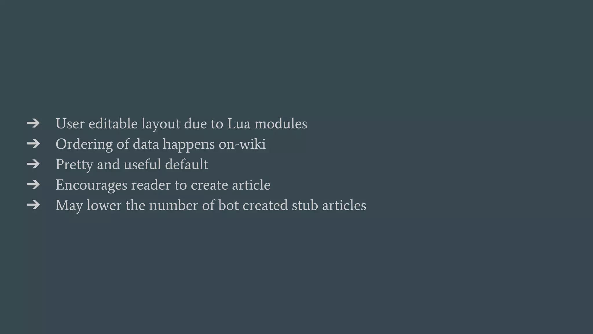 ➔ User editable layout due to Lua modules
➔ Ordering of data happens on-wiki
➔ Pretty and useful default
➔ Encourages reader to create article
➔ May lower the number of bot created stub articles
 