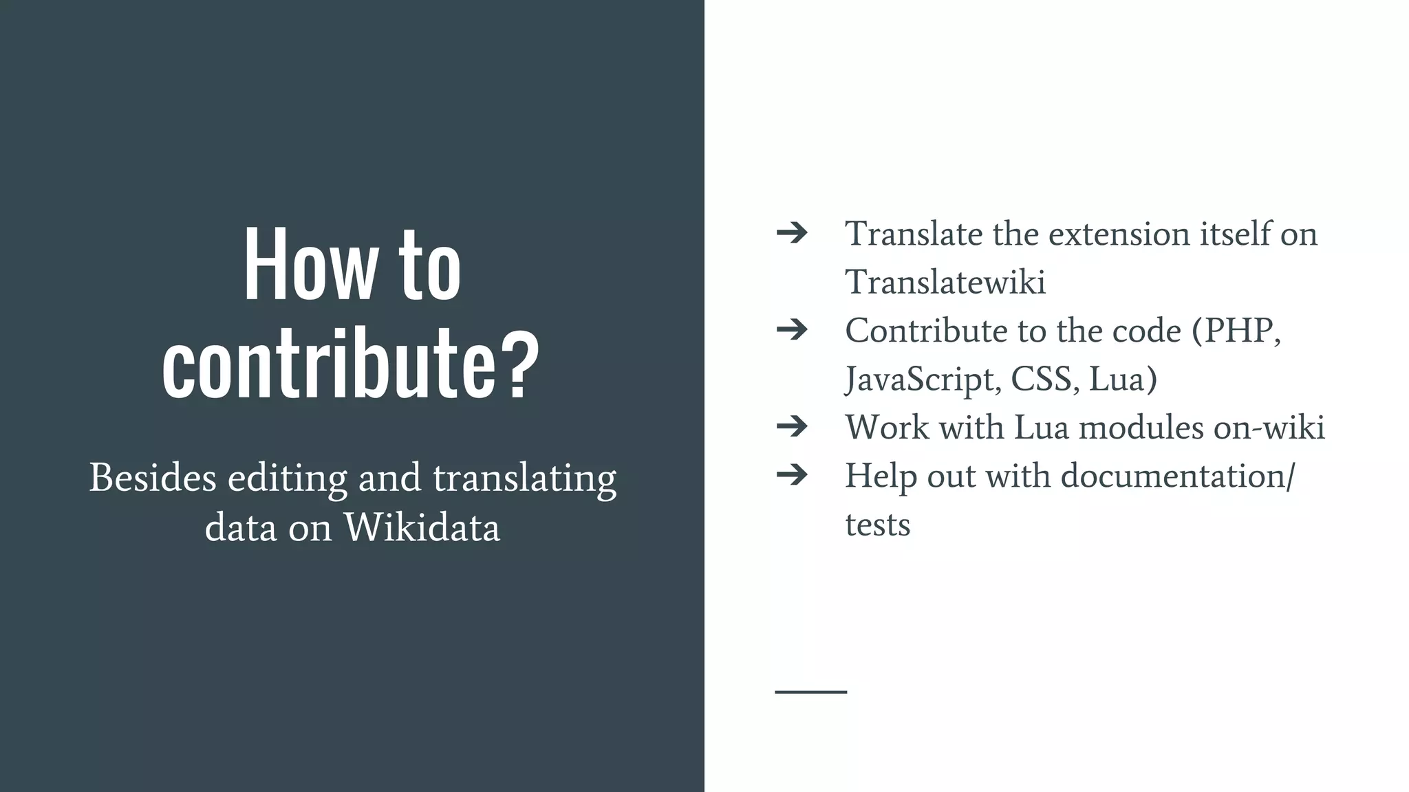 How to
contribute?
Besides editing and translating
data on Wikidata
➔ Translate the extension itself on
Translatewiki
➔ Contribute to the code (PHP,
JavaScript, CSS, Lua)
➔ Work with Lua modules on-wiki
➔ Help out with documentation/
tests
 