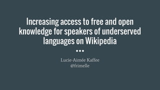 Increasing access to free and open
knowledge for speakers of underserved
languages on Wikipedia
Lucie-Aimée Kaffee
@frimelle
 