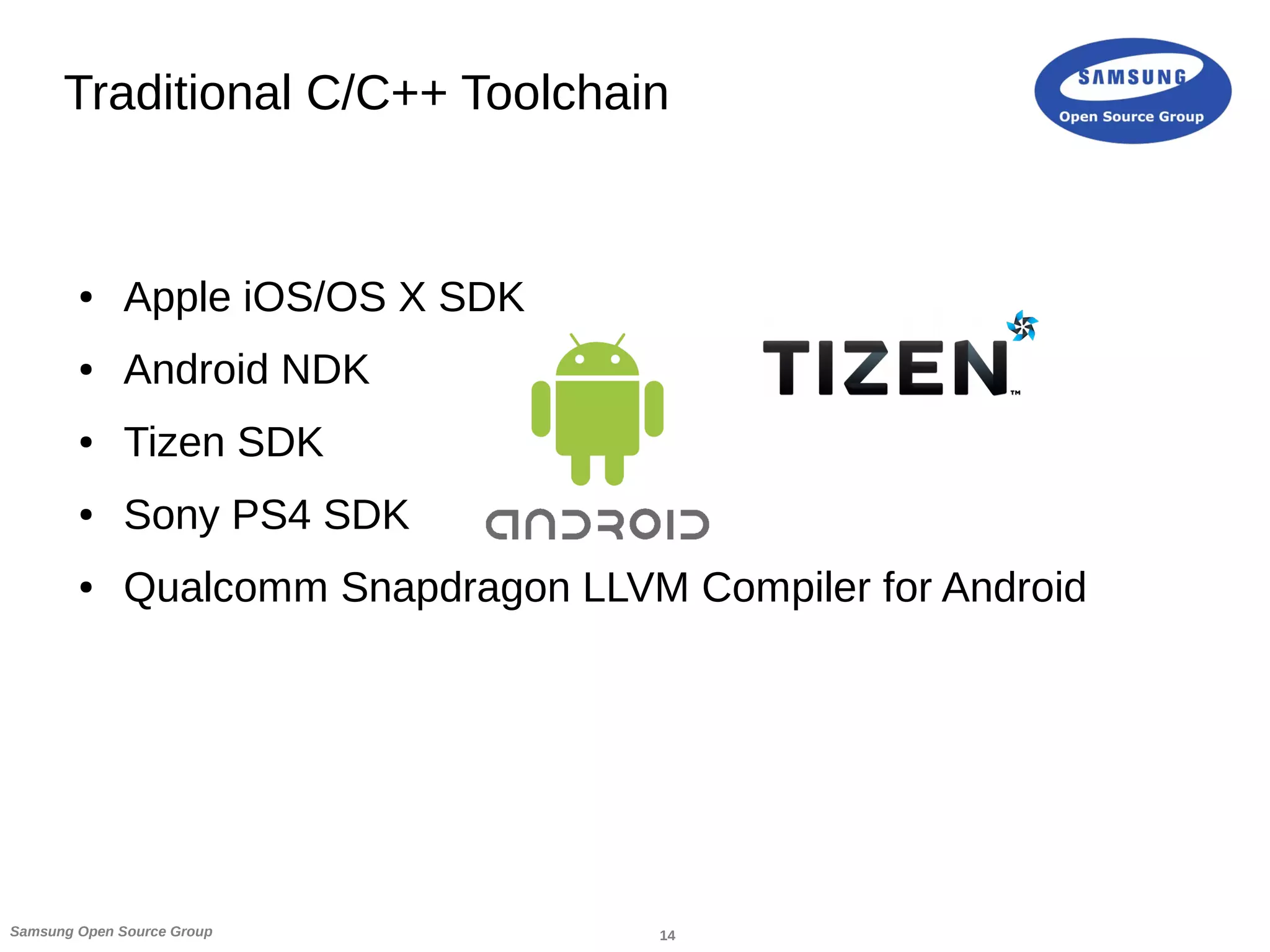 14Samsung Open Source Group
Traditional C/C++ Toolchain
● Apple iOS/OS X SDK
● Android NDK
● Tizen SDK
● Sony PS4 SDK
● Qualcomm Snapdragon LLVM Compiler for Android
 