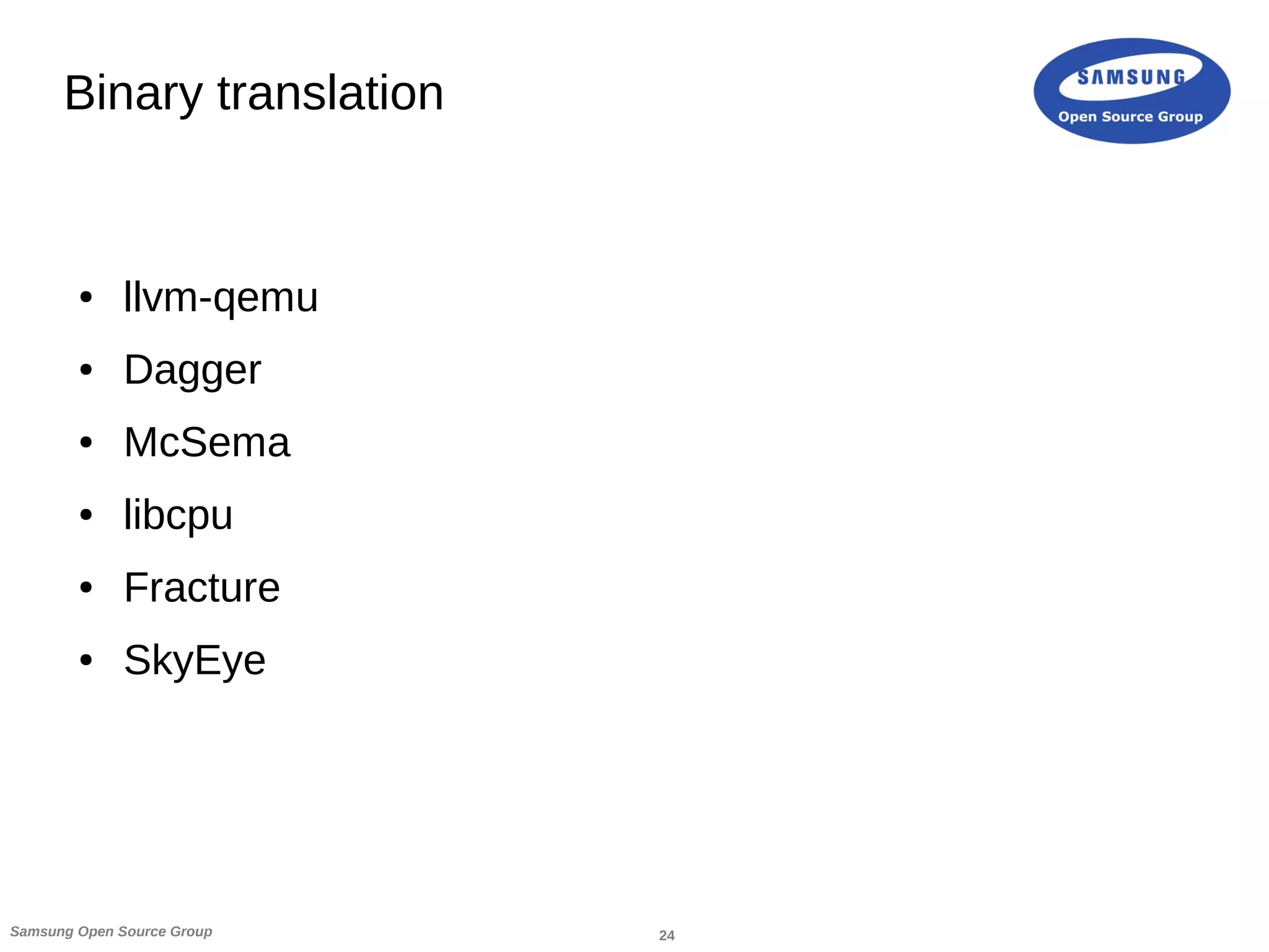 24Samsung Open Source Group
Binary translation
● llvm-qemu
● Dagger
● McSema
● libcpu
● Fracture
● SkyEye
 