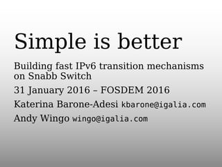 Simple is better
Building fast IPv6 transition mechanisms
on Snabb Switch
31 January 2016 – FOSDEM 2016
Katerina Barone-Adesi kbarone@igalia.com
Andy Wingo wingo@igalia.com
 