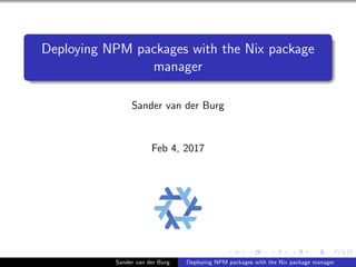 Deploying NPM packages with the Nix package
manager
Sander van der Burg
Feb 4, 2017
Sander van der Burg Deploying NPM packages with the Nix package manager
 