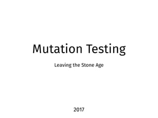 Mutation Testing
Leaving the Stone Age
2017
 
