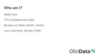 Who am I?
Walter Heck
CTO at OlinData since 2008
Background: Delphi, MySQL, SysOps
Love: Automation, DevOps, FOSS
 