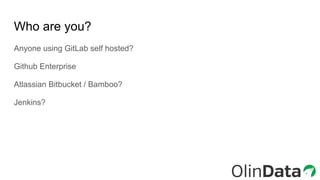 Who are you?
Anyone using GitLab self hosted?
Github Enterprise
Atlassian Bitbucket / Bamboo?
Jenkins?
 