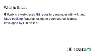 What is GitLab
GitLab is a web-based Git repository manager with wiki and
issue tracking features, using an open source license,
developed by GitLab Inc.
 