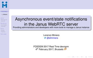 FOSDEM2017
L. Miniero
Janus
Where were we?
Admin API
Monitoring
Event Handlers
Homer/HEP
Demo
EchoTest
VideoRoom
Next steps
Asynchronous event/state notiﬁcations
in the Janus WebRTC server
Providing administrators and developers with more tools to manage a Janus instance
Lorenzo Miniero
@elminiero
FOSDEM 2017 Real Time devroom
4th February 2017, Brussels
 