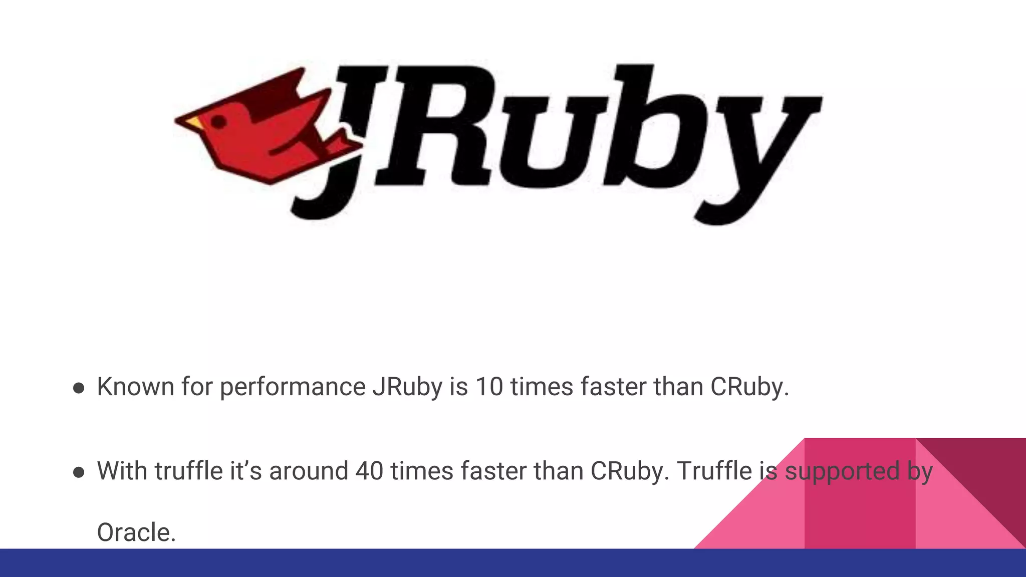 ● Known for performance JRuby is 10 times faster than CRuby.
● With truffle it’s around 40 times faster than CRuby. Truffle is supported by
Oracle.
 