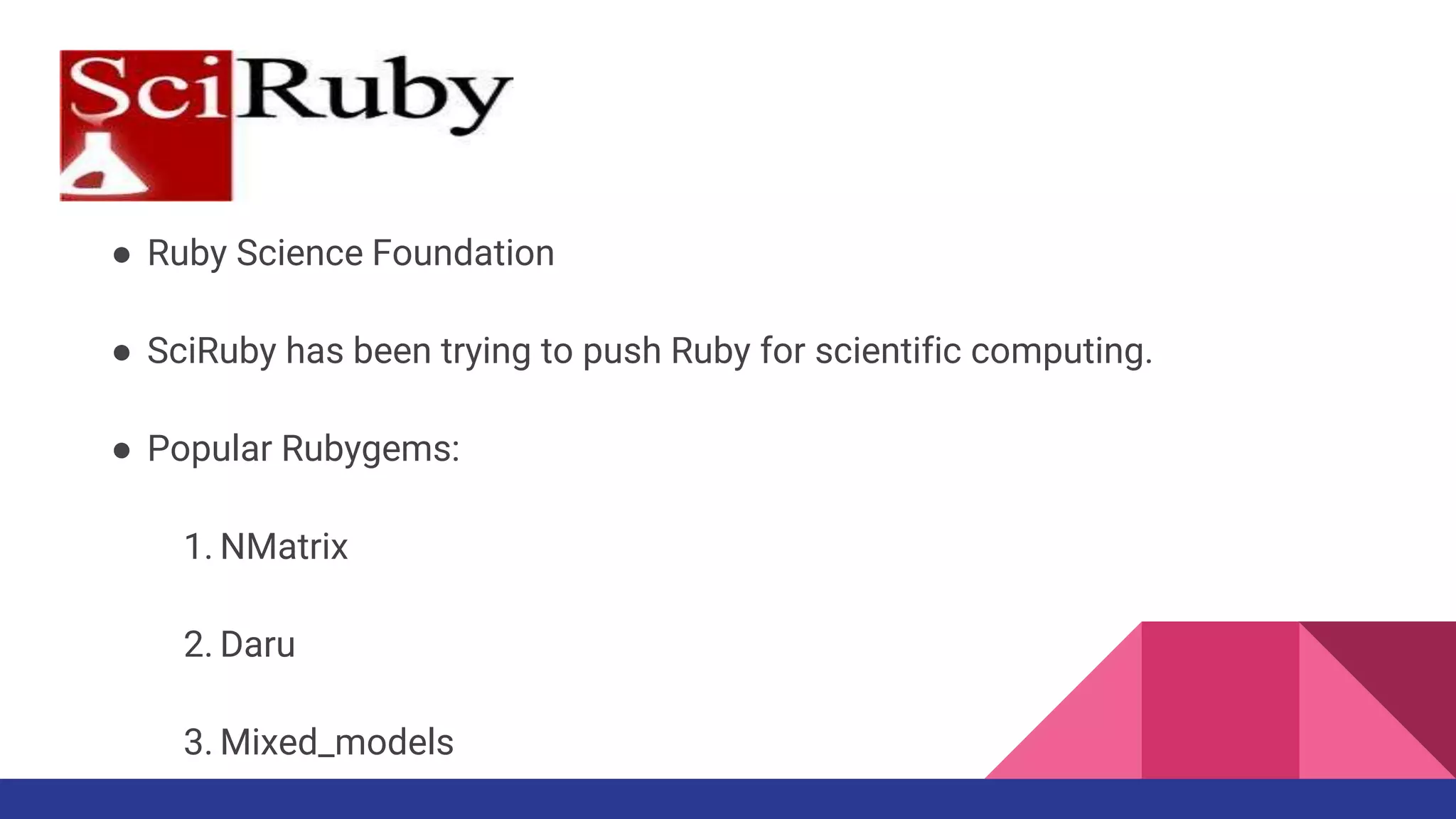 ● Ruby Science Foundation
● SciRuby has been trying to push Ruby for scientific computing.
● Popular Rubygems:
1. NMatrix
2. Daru
3. Mixed_models
 