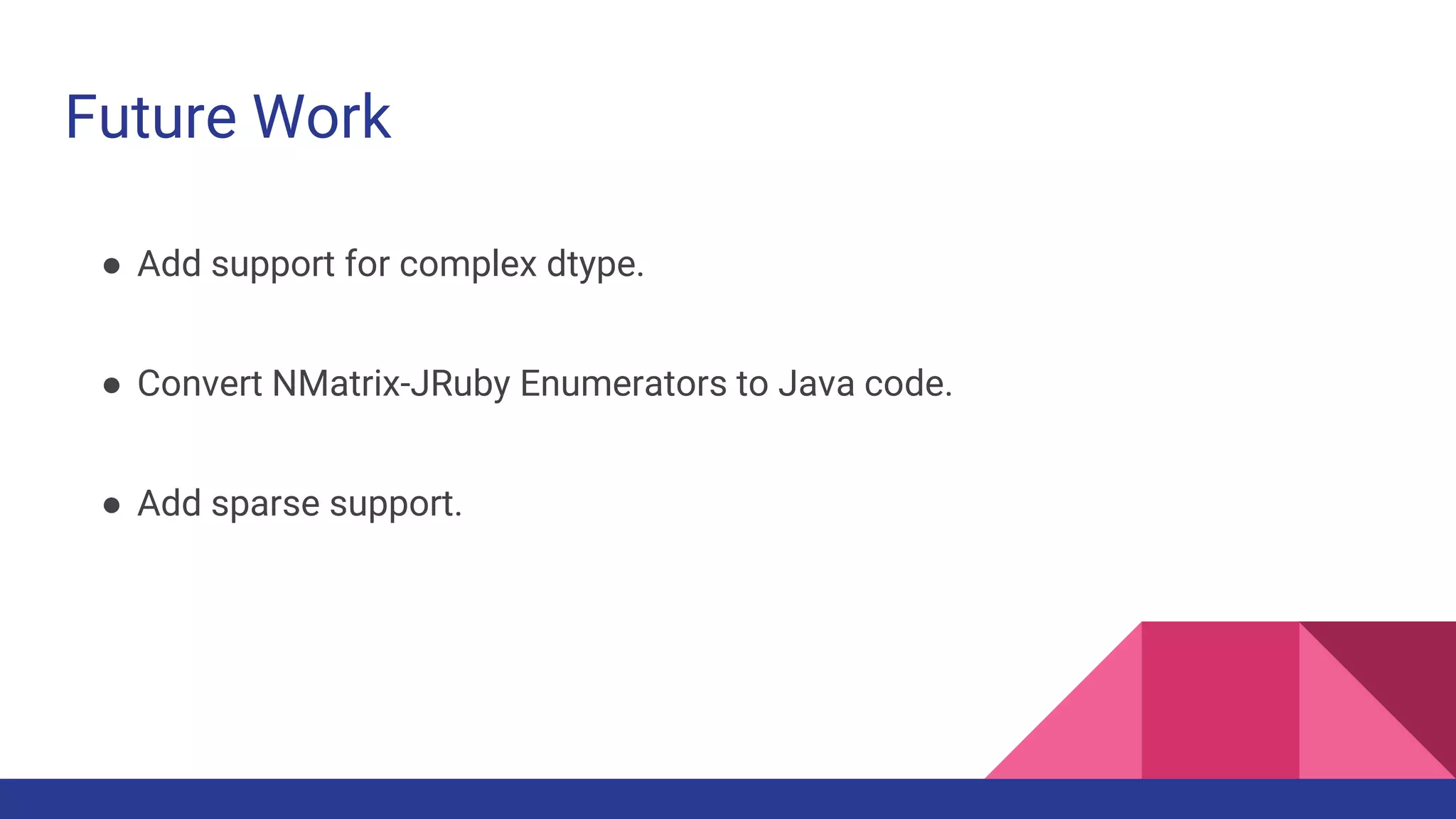Future Work
● Add support for complex dtype.
● Convert NMatrix-JRuby Enumerators to Java code.
● Add sparse support.
 